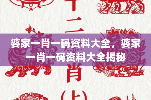 婆家一肖一码资料大全，婆家一肖一码资料大全揭秘