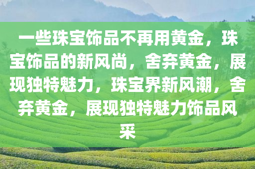 一些珠宝饰品不再用黄金，珠宝饰品的新风尚，舍弃黄金，展现独特魅力，珠宝界新风潮，舍弃黄金，展现独特魅力饰品风采
