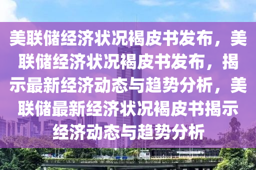 美联储经济状况褐皮书发布，美联储经济状况褐皮书发布，揭示最新经济动态与趋势分析，美联储最新经济状况褐皮书揭示经济动态与趋势分析