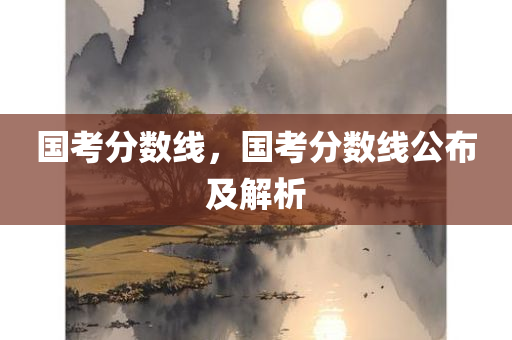 国考分数线，国考分数线公布及解析
