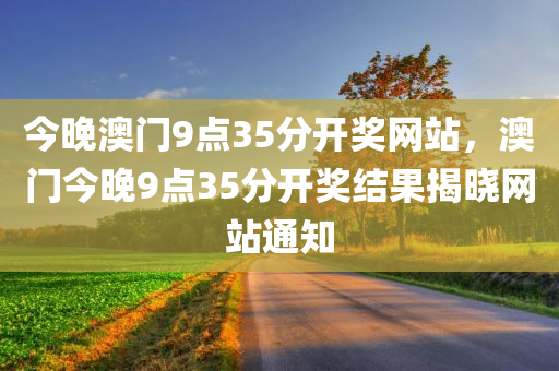 今晚澳门9点35分开奖网站，澳门今晚9点35分开奖结果揭晓网站通知