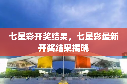 七星彩开奖结果，七星彩最新开奖结果揭晓，七星彩最新开奖结果揭晓及开奖结果分析