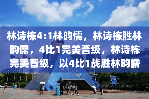 林诗栋4:1林昀儒，林诗栋胜林昀儒，4比1完美晋级，林诗栋完美晋级，以4比1战胜林昀儒