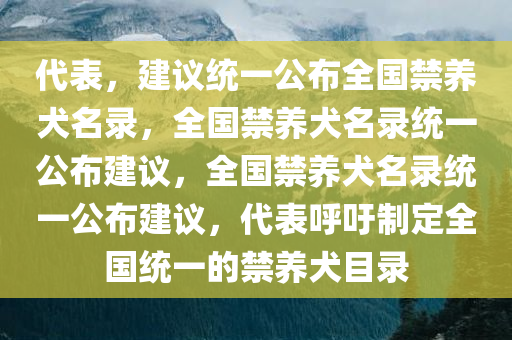 代表，建议统一公布全国禁养犬名录，全国禁养犬名录统一公布建议，全国禁养犬名录统一公布建议，代表呼吁制定全国统一的禁养犬目录