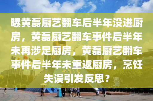 曝黄磊厨艺翻车后半年没进厨房，黄磊厨艺翻车事件后半年未再涉足厨房，黄磊厨艺翻车事件后半年未重返厨房，烹饪失误引发反思？