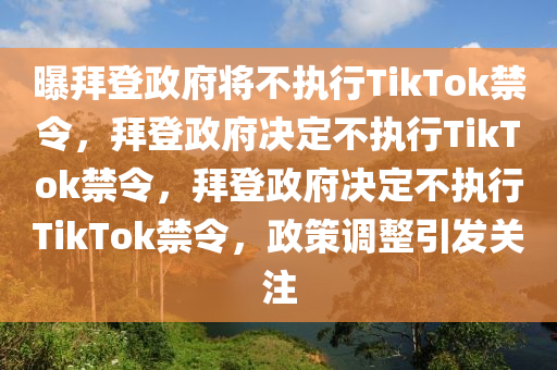 曝拜登政府将不执行TikTok禁令，拜登政府决定不执行TikTok禁令，拜登政府决定不执行TikTok禁令，政策调整引发关注