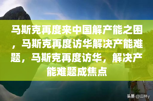 马斯克再度来中国解产能之困，马斯克再度访华解决产能难题，马斯克再度访华，解决产能难题成焦点