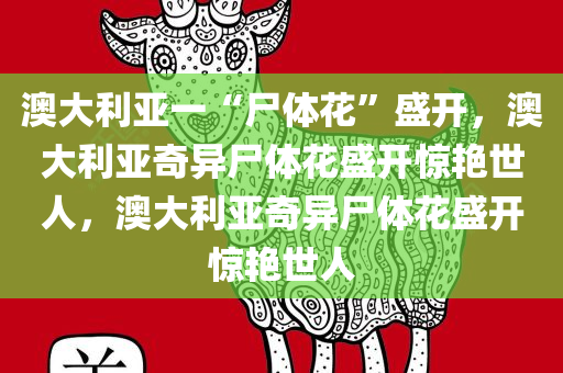 澳大利亚一“尸体花”盛开，澳大利亚奇异尸体花盛开惊艳世人，澳大利亚奇异尸体花盛开惊艳世人