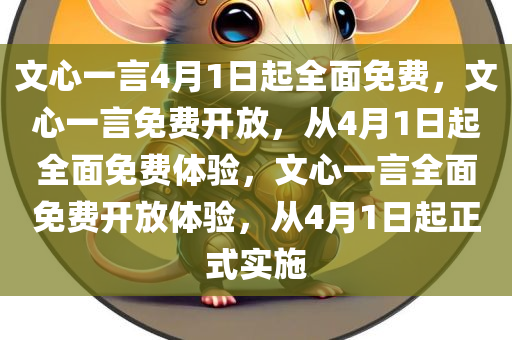 文心一言4月1日起全面免费，文心一言免费开放，从4月1日起全面免费体验，文心一言全面免费开放体验，从4月1日起正式实施