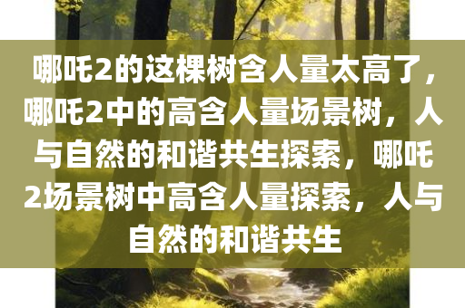 哪吒2的这棵树含人量太高了，哪吒2中的高含人量场景树，人与自然的和谐共生探索，哪吒2场景树中高含人量探索，人与自然的和谐共生