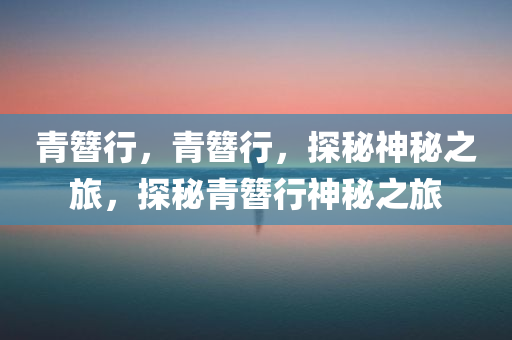 青簪行，青簪行，探秘神秘之旅，探秘青簪行神秘之旅