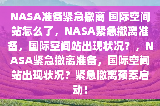 NASA准备紧急撤离 国际空间站怎么了，NASA紧急撤离准备，国际空间站出现状况？，NASA紧急撤离准备，国际空间站出现状况？紧急撤离预案启动！