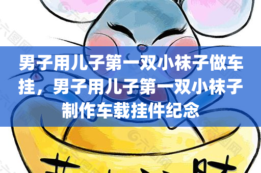 男子用儿子第一双小袜子做车挂，男子用儿子第一双小袜子制作车载挂件纪念
