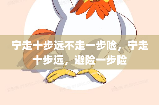 宁走十步远不走一步险，宁走十步远，避险一步险，宁走十步远，避险重于一切，步步为营的智慧