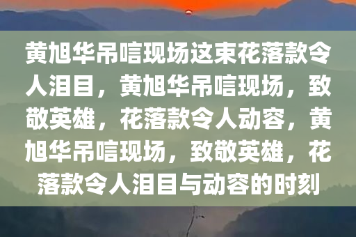 黄旭华吊唁现场这束花落款令人泪目，黄旭华吊唁现场，致敬英雄，花落款令人动容，黄旭华吊唁现场，致敬英雄，花落款令人泪目与动容的时刻