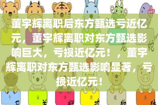董宇辉离职后东方甄选亏近亿元，董宇辉离职对东方甄选影响巨大，亏损近亿元！，董宇辉离职对东方甄选影响显著，亏损近亿元！
