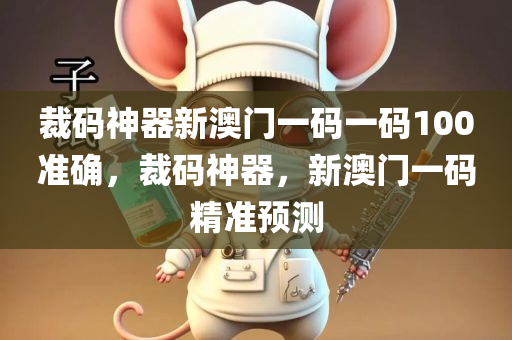 裁码神器新澳门一码一码100准确，裁码神器，新澳门一码精准预测，裁码神器精准预测新澳门一码，百分百准确预测