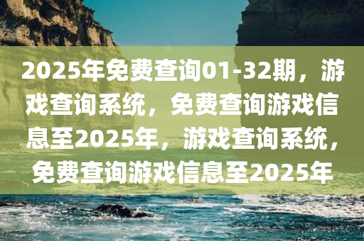2025年免费查询01-32期，游戏查询系统，免费查询游戏信息至2025年，游戏查询系统，免费查询游戏信息至2025年