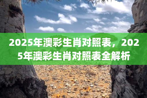 2025年澳彩生肖对照表，2025年澳彩生肖对照表全解析