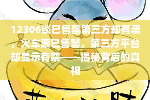 12306谈已售罄第三方却有票，火车票已售罄，第三方平台却显示有票——揭秘背后的真相