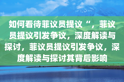 如何看待菲议员提议“，菲议员提议引发争议，深度解读与探讨，菲议员提议引发争议，深度解读与探讨其背后影响