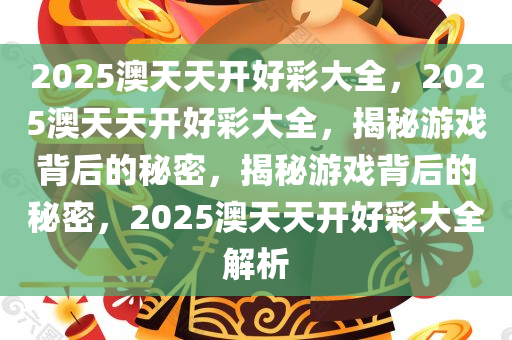2025澳天天开好彩大全，2025澳天天开好彩大全，揭秘游戏背后的秘密，揭秘游戏背后的秘密，2025澳天天开好彩大全解析