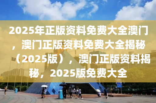 2025年正版资料免费大全澳门，澳门正版资料免费大全揭秘（2025版），澳门正版资料揭秘，2025版免费大全
