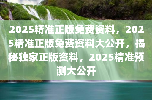 2025精准正版免费资料，2025精准正版免费资料大公开，揭秘独家正版资料，2025精准预测大公开