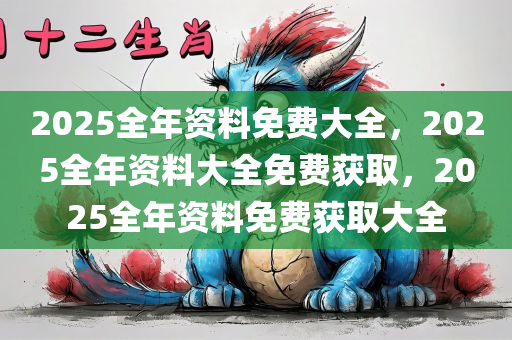 2025全年资料免费大全，2025全年资料大全免费获取，2025全年资料免费获取大全