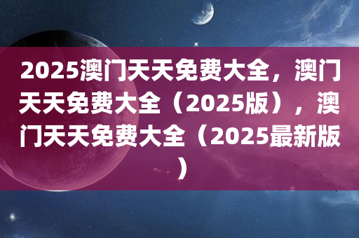 2025澳门天天免费大全，澳门天天免费大全（2025版），澳门天天免费大全（2025最新版）