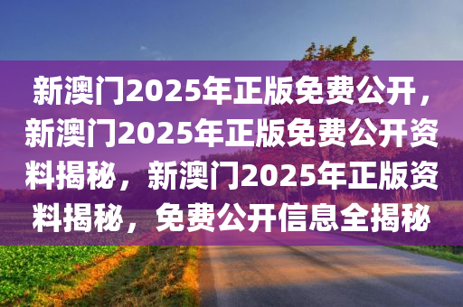 新澳门2025年正版免费公开，新澳门2025年正版免费公开资料揭秘，新澳门2025年正版资料揭秘，免费公开信息全揭秘
