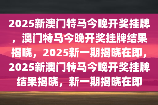 2025新澳门特马今晚开奖挂牌，澳门特马今晚开奖挂牌结果揭晓，2025新一期揭晓在即，2025新澳门特马今晚开奖挂牌结果揭晓，新一期揭晓在即