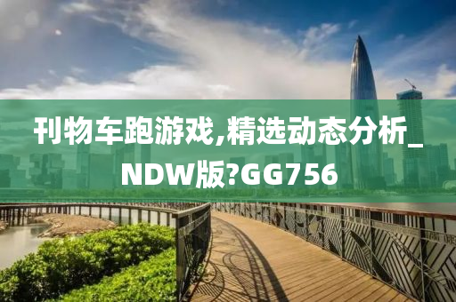 刊物车跑游戏,精选动态分析_NDW版?GG756