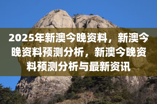 2025年新澳今晚资料，新澳今晚资料预测分析，新澳今晚资料预测分析与最新资讯