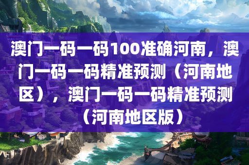 澳门一码一码100准确河南，澳门一码一码精准预测（河南地区），澳门一码一码精准预测（河南地区版）