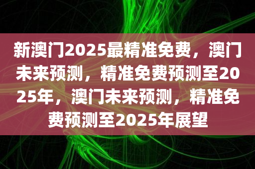 新澳门2025最精准免费，澳门未来预测，精准免费预测至2025年，澳门未来预测，精准免费预测至2025年展望