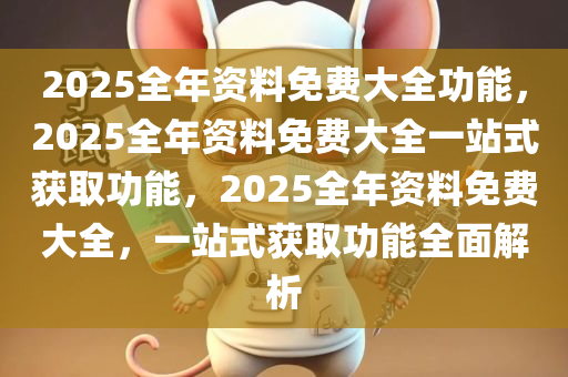 2025全年资料免费大全功能，2025全年资料免费大全一站式获取功能，2025全年资料免费大全，一站式获取功能全面解析