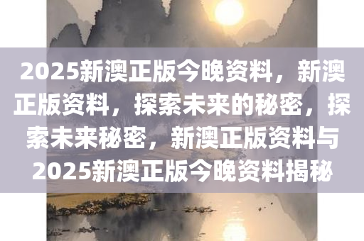 2025新澳正版今晚资料，新澳正版资料，探索未来的秘密，探索未来秘密，新澳正版资料与2025新澳正版今晚资料揭秘