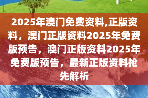 2025年澳门免费资料,正版资料，澳门正版资料2025年免费版预告，澳门正版资料2025年免费版预告，最新正版资料抢先解析