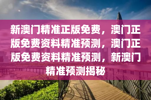 新澳门精准正版免费，澳门正版免费资料精准预测，澳门正版免费资料精准预测，新澳门精准预测揭秘
