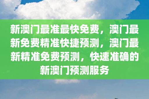 新澳门最准最快免费，澳门最新免费精准快捷预测，澳门最新精准免费预测，快速准确的新澳门预测服务
