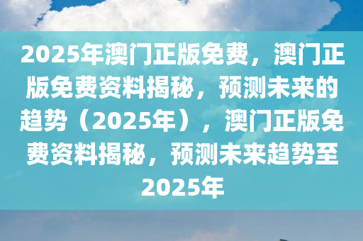 2025年澳门正版免费，澳门正版免费资料揭秘，预测未来的趋势（2025年），澳门正版免费资料揭秘，预测未来趋势至2025年