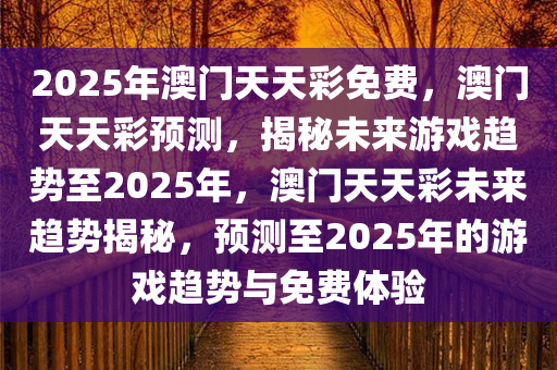 2025年澳门天天彩免费，澳门天天彩预测，揭秘未来游戏趋势至2025年，澳门天天彩未来趋势揭秘，预测至2025年的游戏趋势与免费体验