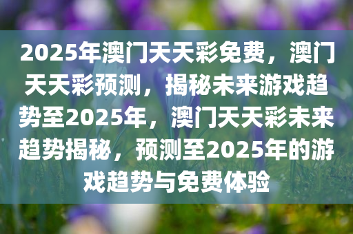 2025年澳门天天彩免费，澳门天天彩预测，揭秘未来游戏趋势至2025年，澳门天天彩未来趋势揭秘，预测至2025年的游戏趋势与免费体验