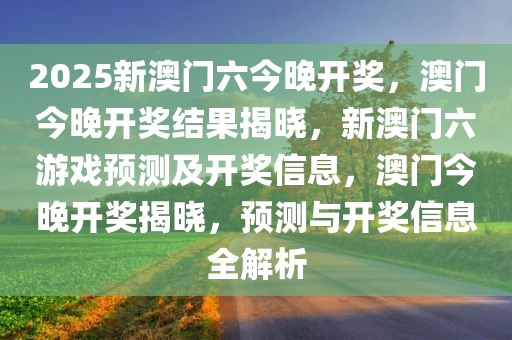 2025新澳门六今晚开奖，澳门今晚开奖结果揭晓，新澳门六游戏预测及开奖信息，澳门今晚开奖揭晓，预测与开奖信息全解析