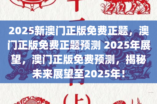 2025新澳门正版免费正题，澳门正版免费正题预测 2025年展望，澳门正版免费预测，揭秘未来展望至2025年！