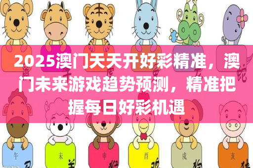 2025澳门天天开好彩精准，澳门未来游戏趋势预测，精准把握每日好彩机遇