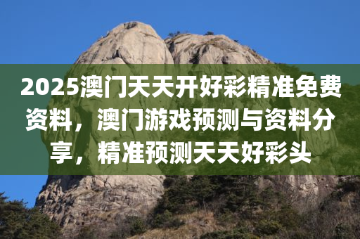 2025澳门天天开好彩精准免费资料，澳门游戏预测与资料分享，精准预测天天好彩头