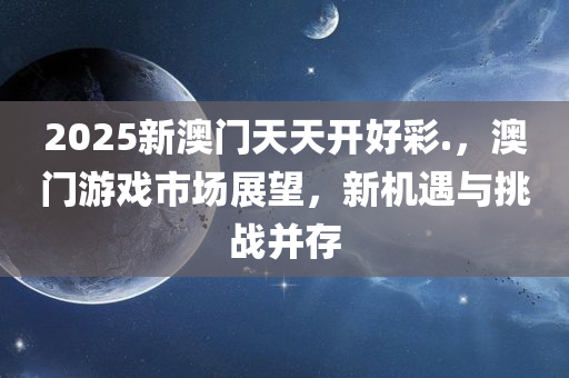 2025新澳门天天开好彩.，澳门游戏市场展望，新机遇与挑战并存