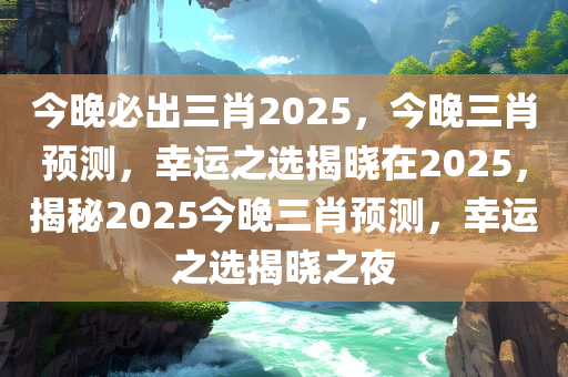 今晚必出三肖2025，今晚三肖预测，幸运之选揭晓在2025，揭秘2025今晚三肖预测，幸运之选揭晓之夜